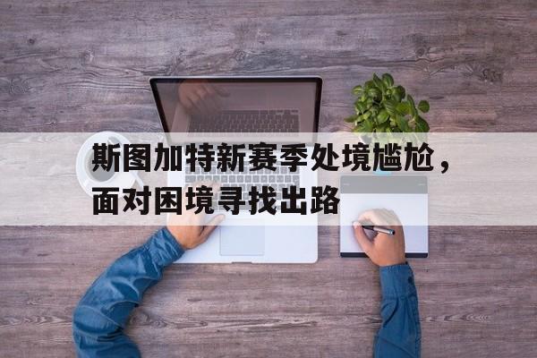 pg电子下载-关于斯图加特新赛季处境尴尬，面对困境寻找出路的信息